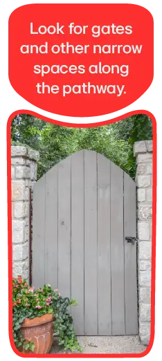 An outdoor gate in the pathway.  Look for gates and other narrow spaces along the pathway.